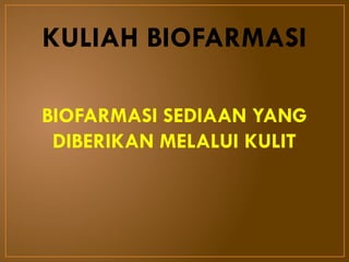KULIAH BIOFARMASI
BIOFARMASI SEDIAAN YANG
DIBERIKAN MELALUI KULIT
 
