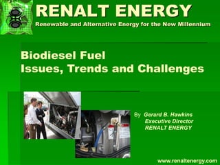 RENALT ENERGY
Renewable and Alternative Energy for the New Millennium
Biodiesel Fuel
Issues, Trends and Challenges
By Gerard B. Hawkins
Executive Director
RENALT ENERGY
www.renaltenergy.com
 