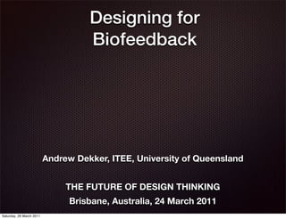 Designing for
                                    Biofeedback




                          Andrew Dekker, ITEE, University of Queensland


                               THE FUTURE OF DESIGN THINKING
                                Brisbane, Australia, 24 March 2011
Saturday, 26 March 2011
 