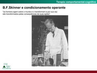 Fobia SocialTerapia comportamental-cognitivo
B.F.Skinner e condicionamento operante
"os homens agem sobre o mundo e o transformam e por sua vez
são transformados pelas conseqüências de suas ações".
 