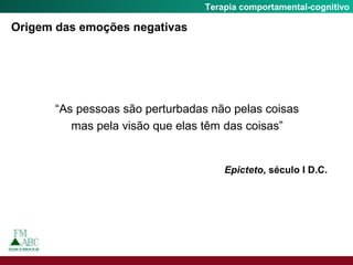 Fobia SocialTerapia comportamental-cognitivo
“As pessoas são perturbadas não pelas coisas
mas pela visão que elas têm das coisas”
Epicteto, século I D.C.
Origem das emoções negativas
 