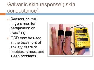 Galvanic skin response ( skin
conductance)
 Sensors on the
fingers monitor
perspiration or
sweating.
 GSR may be used
in the treatment of
anxiety, fears or
phobias, stress, and
sleep problems.
 
