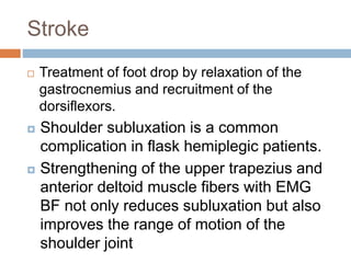 Stroke
 Treatment of foot drop by relaxation of the
gastrocnemius and recruitment of the
dorsiflexors.
 Shoulder subluxation is a common
complication in flask hemiplegic patients.
 Strengthening of the upper trapezius and
anterior deltoid muscle fibers with EMG
BF not only reduces subluxation but also
improves the range of motion of the
shoulder joint
 
