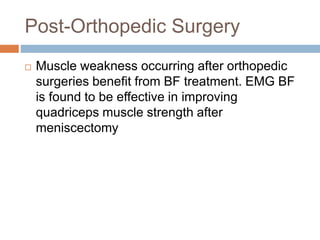 Post-Orthopedic Surgery
 Muscle weakness occurring after orthopedic
surgeries benefit from BF treatment. EMG BF
is found to be effective in improving
quadriceps muscle strength after
meniscectomy
 