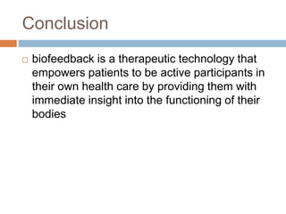 Conclusion
 biofeedback is a therapeutic technology that
empowers patients to be active participants in
their own health care by providing them with
immediate insight into the functioning of their
bodies
 