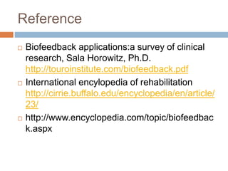 Reference
 Biofeedback applications:a survey of clinical
research, Sala Horowitz, Ph.D.
http://touroinstitute.com/biofeedback.pdf
 International encylopedia of rehabilitation
http://cirrie.buffalo.edu/encyclopedia/en/article/
23/
 http://www.encyclopedia.com/topic/biofeedbac
k.aspx
 