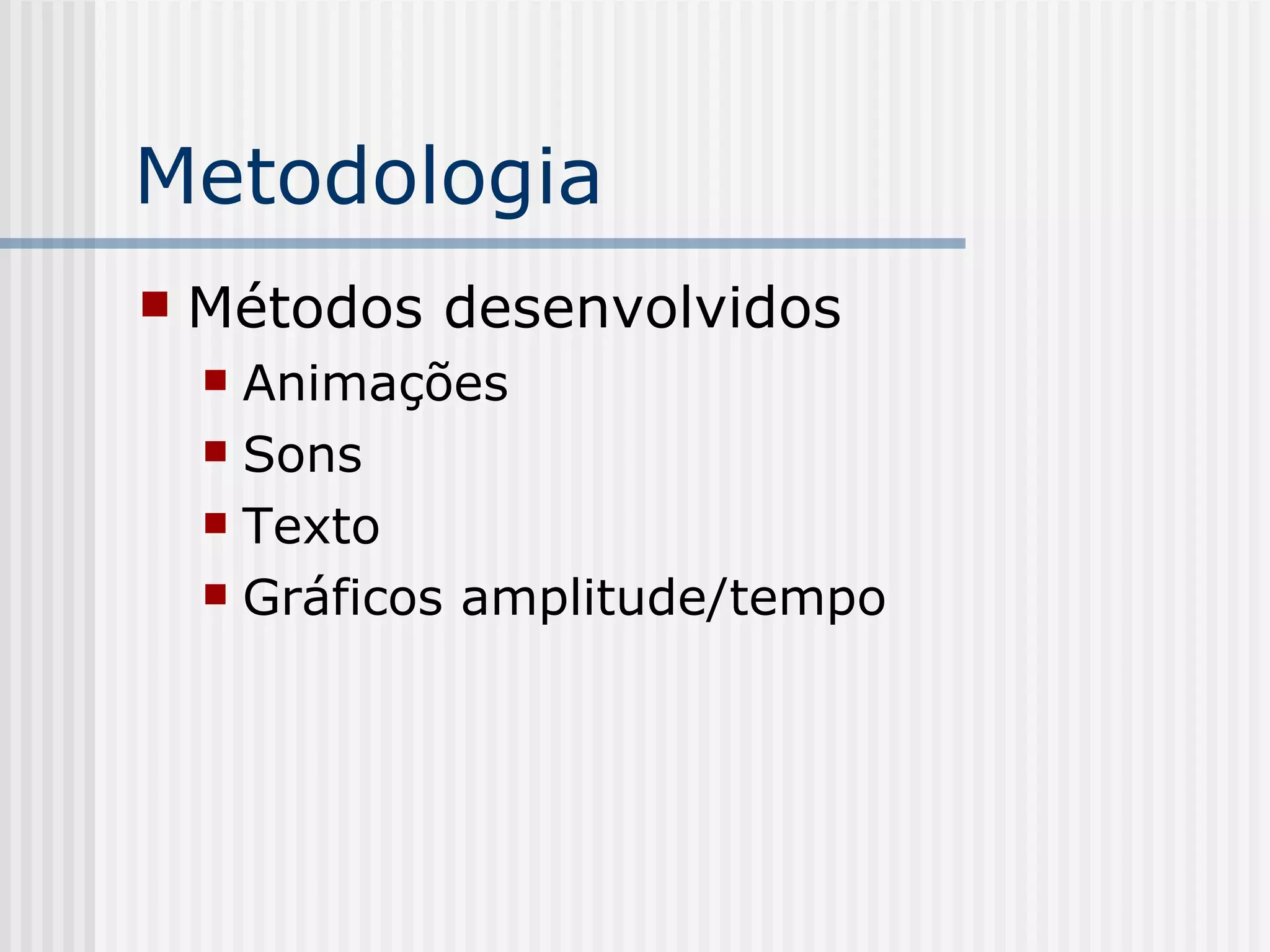 Metodologia Métodos desenvolvidos Animações Sons Texto Gráficos amplitude/tempo 
