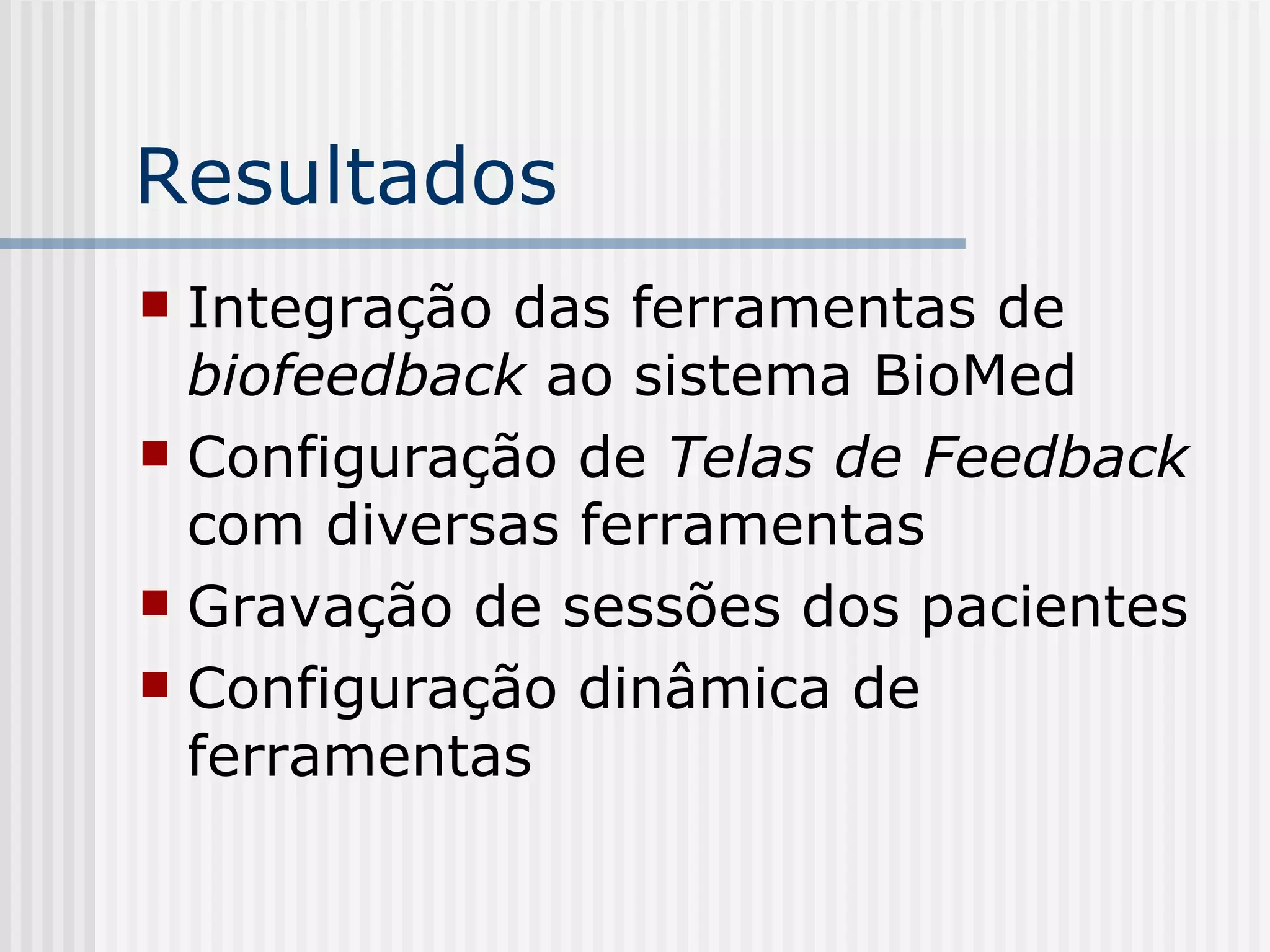 Resultados Integração das ferramentas de  biofeedback  ao sistema BioMed Configuração de  Telas de Feedback  com diversas ferramentas Gravação de sessões dos pacientes Configuração dinâmica de ferramentas 