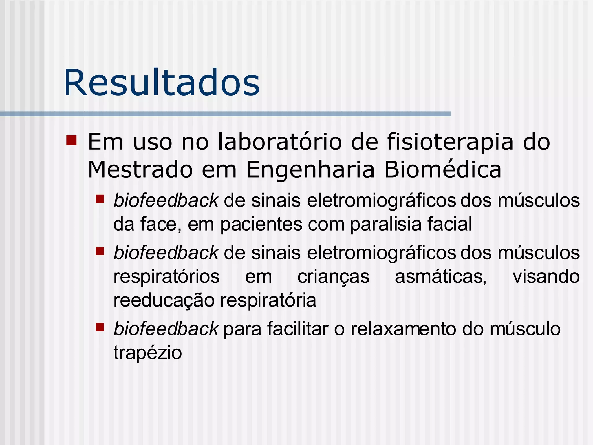 Resultados Em uso no laboratório de fisioterapia do Mestrado em Engenharia Biomédica biofeedback  de sinais eletromiográficos dos músculos da face, em pacientes com paralisia facial biofeedback  de sinais eletromiográficos dos músculos respiratórios em crianças asmáticas, visando reeducação respiratória biofeedback  para facilitar o relaxamento do músculo trapézio 