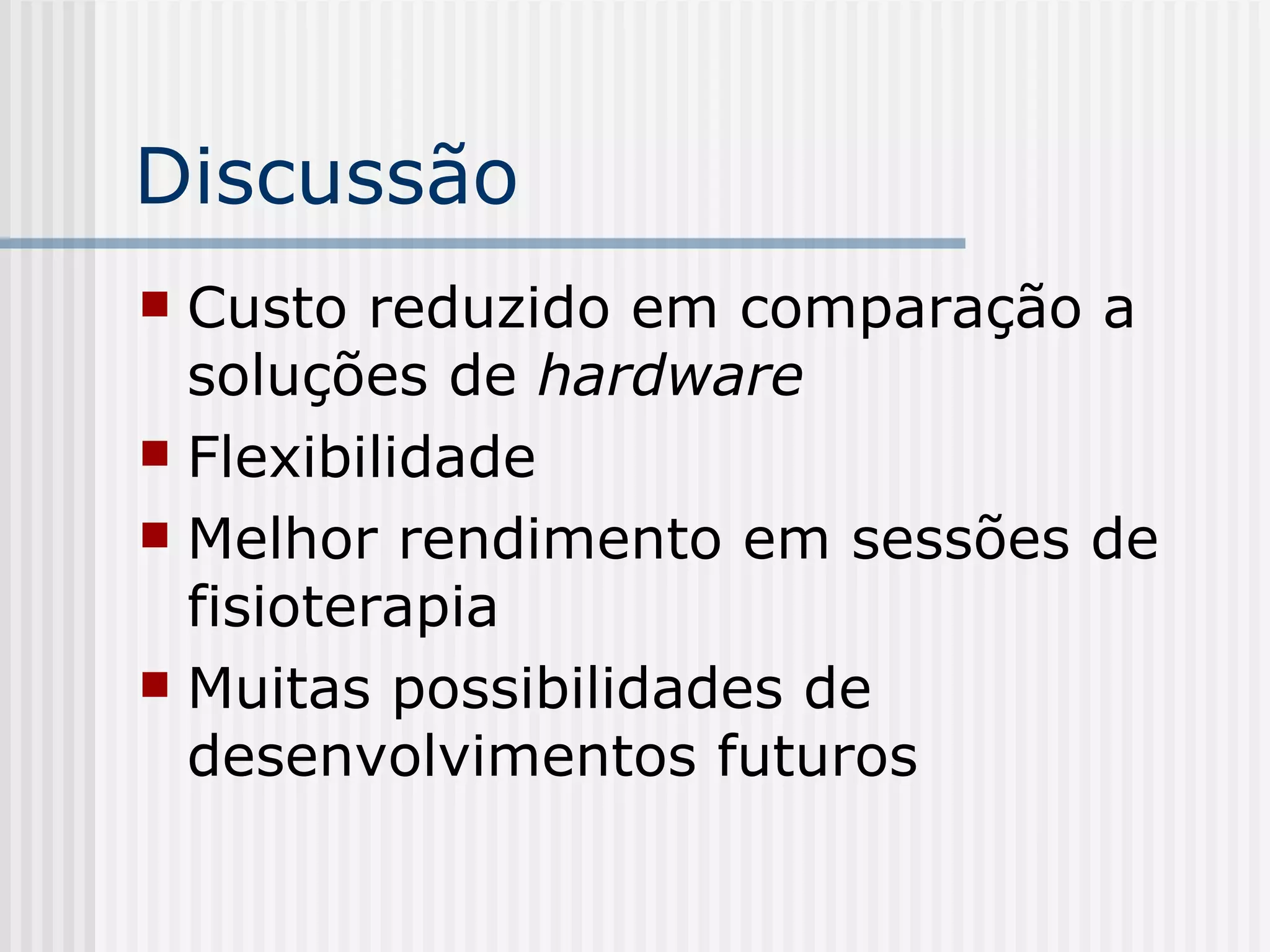 Discussão Custo reduzido em comparação a soluções de  hardware Flexibilidade Melhor rendimento em sessões de fisioterapia Muitas possibilidades de desenvolvimentos futuros 