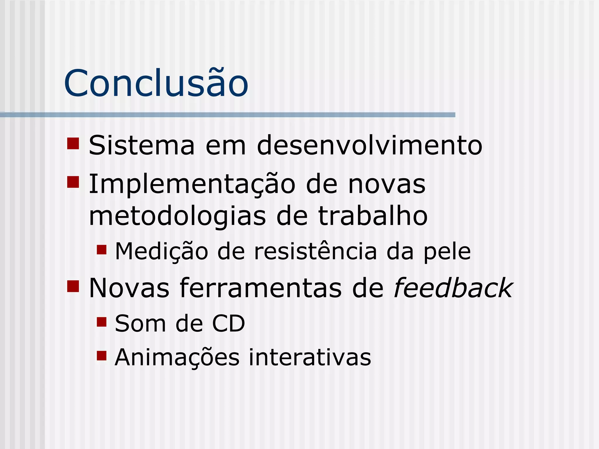 Conclusão Sistema em desenvolvimento Implementação de novas metodologias de trabalho Medição de resistência da pele Novas ferramentas de  feedback Som de CD Animações interativas 
