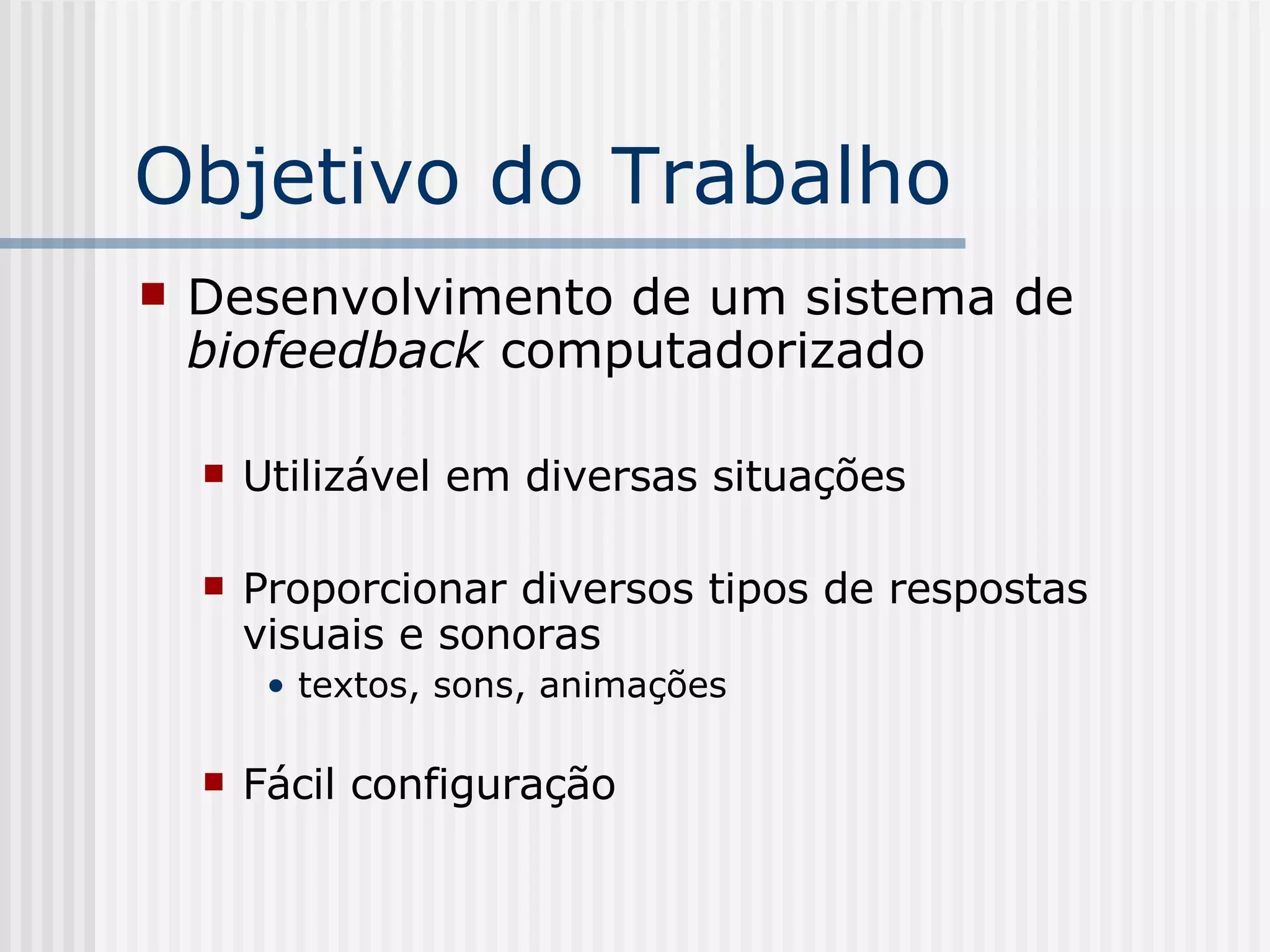 Objetivo do Trabalho Desenvolvimento de um sistema de  biofeedback  computadorizado Utilizável em diversas situações Proporcionar diversos tipos de respostas visuais e sonoras textos, sons, animações Fácil configuração 
