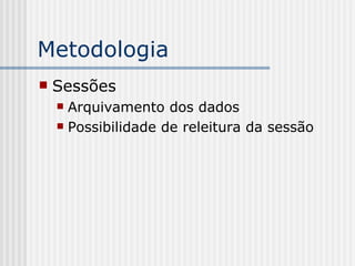 Metodologia Sessões Arquivamento dos dados Possibilidade de releitura da sessão 