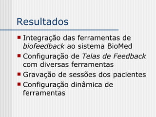 Resultados Integração das ferramentas de  biofeedback  ao sistema BioMed Configuração de  Telas de Feedback  com diversas ferramentas Gravação de sessões dos pacientes Configuração dinâmica de ferramentas 