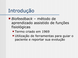 Introdução Biofeedback –  método de aprendizado assistido de funções fisiológicas Termo criado em 1969 Utilização de ferramentas para guiar o paciente e reportar sua evolução 