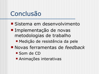 Conclusão Sistema em desenvolvimento Implementação de novas metodologias de trabalho Medição de resistência da pele Novas ferramentas de  feedback Som de CD Animações interativas 