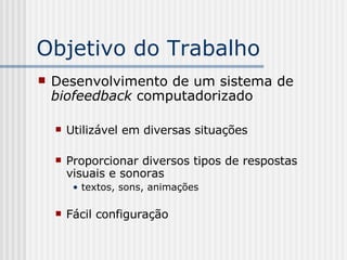 Objetivo do Trabalho Desenvolvimento de um sistema de  biofeedback  computadorizado Utilizável em diversas situações Proporcionar diversos tipos de respostas visuais e sonoras textos, sons, animações Fácil configuração 