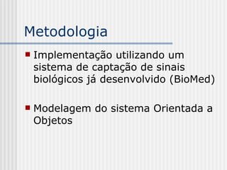 Metodologia Implementação utilizando um sistema de captação de sinais biológicos já desenvolvido (BioMed) Modelagem do sistema Orientada a Objetos 
