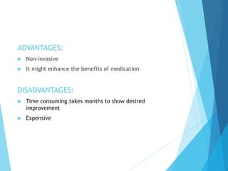 ADVANTAGES:
 Non-invasive
 It might enhance the benefits of medication
DISADVANTAGES:
 Time consuming,takes months to show desired
improvement
 Expensive
 