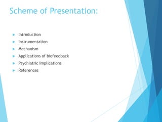Scheme of Presentation:
 Introduction
 Instrumentation
 Mechanism
 Applications of biofeedback
 Psychiatric Implications
 References
 