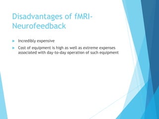 Disadvantages of fMRI-
Neurofeedback
 Incredibly expensive
 Cost of equipment is high as well as extreme expenses
associated with day-to-day operation of such equipment
 