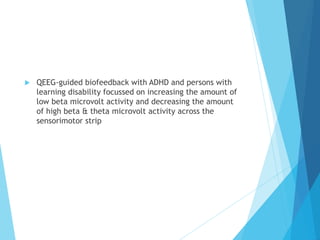  QEEG-guided biofeedback with ADHD and persons with
learning disability focussed on increasing the amount of
low beta microvolt activity and decreasing the amount
of high beta & theta microvolt activity across the
sensorimotor strip
 