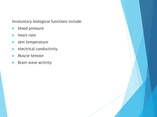 Involuntary biological functions include
 blood pressure
 heart rate
 skin temperature
 electrical conductivity
 Muscle tension
 Brain wave activity
 