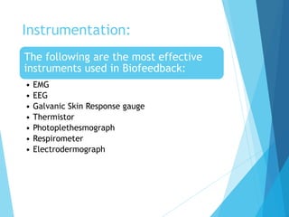 Instrumentation:
The following are the most effective
instruments used in Biofeedback:
• EMG
• EEG
• Galvanic Skin Response gauge
• Thermistor
• Photoplethesmograph
• Respirometer
• Electrodermograph
 