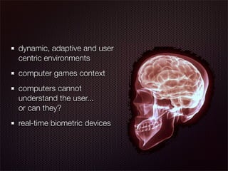 dynamic, adaptive and user
centric environments
computer games context
computers cannot
understand the user...
or can they?
real-time biometric devices
 