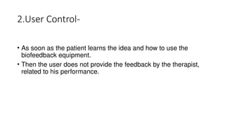 2.User Control-
• As soon as the patient learns the idea and how to use the
biofeedback equipment.
• Then the user does not provide the feedback by the therapist,
related to his performance.
 