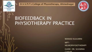 BIOFEEDBACK IN
PHYSIOTHERAPY PRACTICE
MANASI KULKARNI
MPT-
NEUROPHYSIOTHERAPY
GUIDE: DR. SUVARNA
D.V.V.P.F’s College of Physiotherapy, Ahmednagar
 