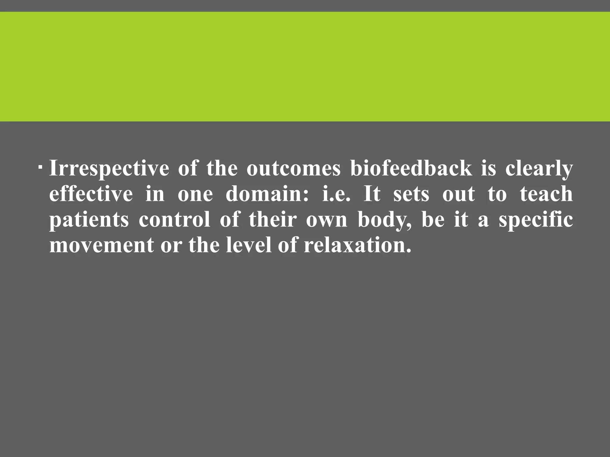  Irrespective of the outcomes biofeedback is clearly
effective in one domain: i.e. It sets out to teach
patients control of their own body, be it a specific
movement or the level of relaxation.
 