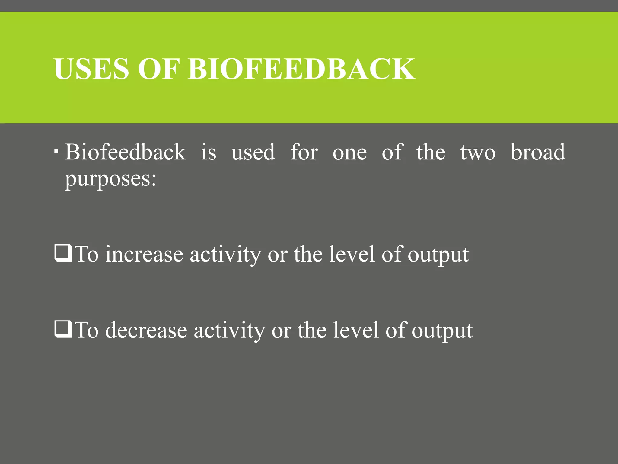 USES OF BIOFEEDBACK
 Biofeedback is used for one of the two broad
purposes:
To increase activity or the level of output
To decrease activity or the level of output
 