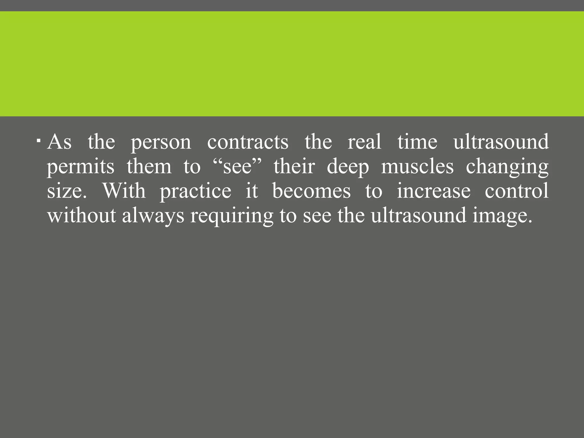  As the person contracts the real time ultrasound
permits them to “see” their deep muscles changing
size. With practice it becomes to increase control
without always requiring to see the ultrasound image.
 