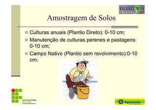 Amostragem de Solos
Culturas anuais (Plantio Direto): 0-10 cm;
Manutenção de culturas perenes e pastagens:
0-10 cm;
Campo Nativo (Plantio sem revolvimento):0-10
cm;
Campus Bambuí
 