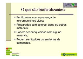 O que são biofertilizantes?
Fertilizantes com a presença de
microrganismos vivos;
Preparados com esterco, água ou outros
materiais;
Podem ser enriquecidos com alguns
minerais;
Podem ser líquidos ou em forma de
compostos.
Campus Bambuí
 