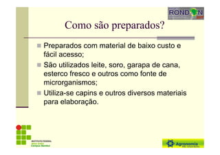 Como são preparados?
Preparados com material de baixo custo e
fácil acesso;
São utilizados leite, soro, garapa de cana,
esterco fresco e outros como fonte de
microrganismos;
Utiliza-se capins e outros diversos materiais
para elaboração.
Campus Bambuí
 