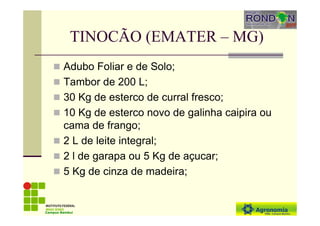 TINOCÃO (EMATER – MG)
Adubo Foliar e de Solo;
Tambor de 200 L;
30 Kg de esterco de curral fresco;
10 Kg de esterco novo de galinha caipira ou
cama de frango;
2 L de leite integral;
2 l de garapa ou 5 Kg de açucar;
5 Kg de cinza de madeira;
Campus Bambuí
 