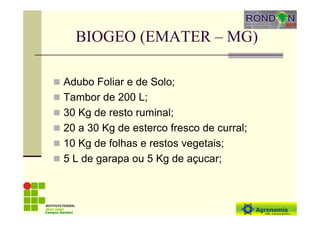 BIOGEO (EMATER – MG)
Adubo Foliar e de Solo;
Tambor de 200 L;
30 Kg de resto ruminal;
20 a 30 Kg de esterco fresco de curral;
10 Kg de folhas e restos vegetais;
5 L de garapa ou 5 Kg de açucar;
Campus Bambuí
 