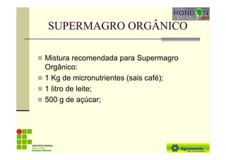 SUPERMAGRO ORGÂNICO
Mistura recomendada para Supermagro
Orgânico:
1 Kg de micronutrientes (sais café);
1 litro de leite;
500 g de açúcar;
Campus Bambuí
 