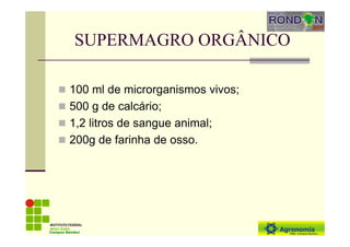 SUPERMAGRO ORGÂNICO
100 ml de microrganismos vivos;
500 g de calcário;
1,2 litros de sangue animal;
200g de farinha de osso.
Campus Bambuí
 