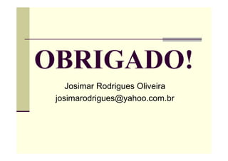 OBRIGADO!
Josimar Rodrigues Oliveira
josimarodrigues@yahoo.com.br
 