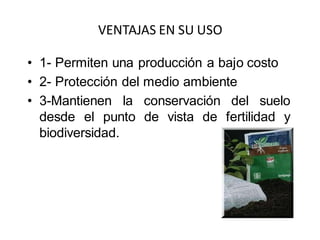 VENTAJAS EN SU USO 
• 1- Permiten una producción a bajo costo 
• 2- Protección del medio ambiente 
• 3-Mantienen la conservación del suelo 
desde el punto de vista de fertilidad y 
biodiversidad. 
 