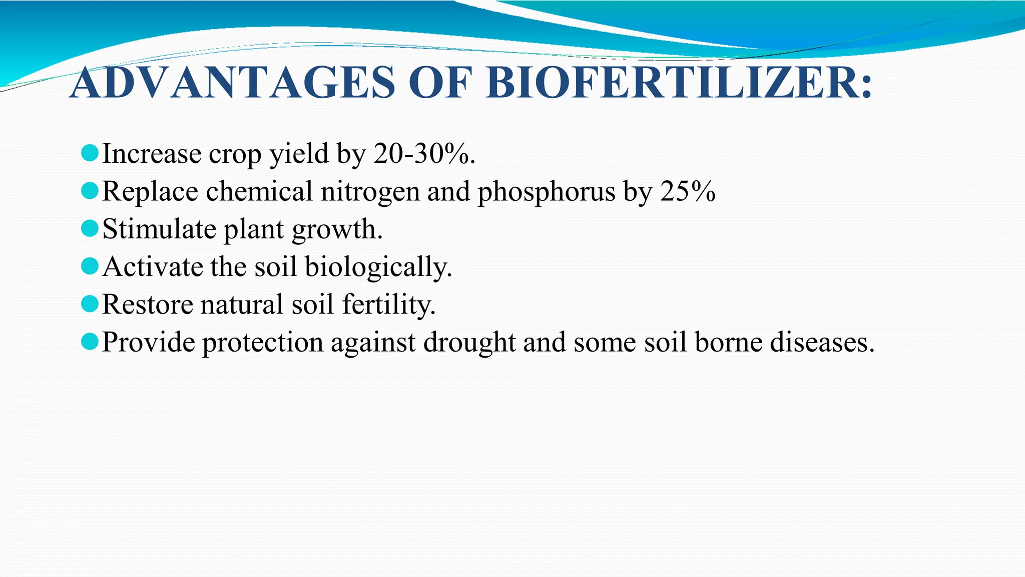 ADVANTAGES OF BIOFERTILIZER:
⚫Increase crop yield by 20-30%.
⚫Replace chemical nitrogen and phosphorus by 25%
⚫Stimulate plant growth.
⚫Activate the soil biologically.
⚫Restore natural soil fertility.
⚫Provide protection against drought and some soil borne diseases.
 
