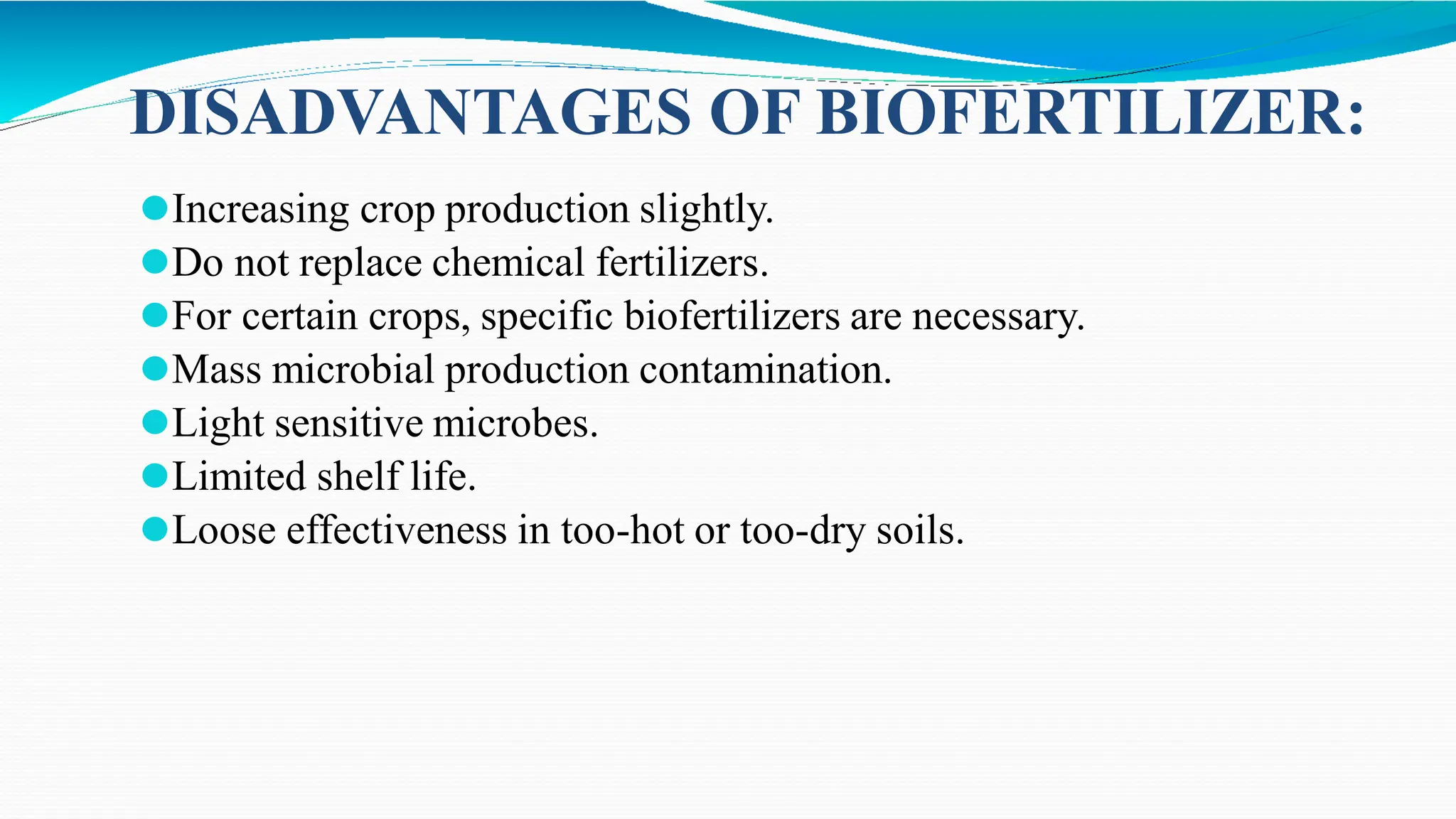 ⚫Increasing crop production slightly.
⚫Do not replace chemical fertilizers.
⚫For certain crops, specific biofertilizers are necessary.
⚫Mass microbial production contamination.
⚫Light sensitive microbes.
⚫Limited shelf life.
⚫Loose effectiveness in too-hot or too-dry soils.
DISADVANTAGES OF BIOFERTILIZER:
 