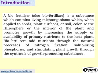 www.entrepreneurindia.co
Introduction
A bio fertilizer (also bio-fertilizer) is a substance
which contains living microorg...