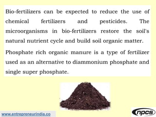 www.entrepreneurindia.co
Bio-fertilizers can be expected to reduce the use of
chemical fertilizers and pesticides. The
mic...