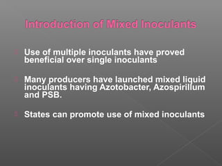  Use of multiple inoculants have proved
beneficial over single inoculants
 Many producers have launched mixed liquid
inoculants having Azotobacter, Azospirillum
and PSB.
 States can promote use of mixed inoculants
 
