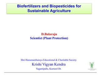 Biofertilizers and Biopesticides for
Sustainable Agriculture
Shri Hanumantharaya Educational & Charitable Society
Krishi Vigyan Kendra
Yagantipalle, Kurnool Dt.
D.Balaraju
Scientist (Plant Protection)
 