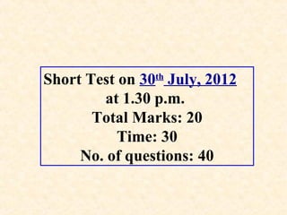 Short Test on 30th July, 2012
at 1.30 p.m.
Total Marks: 20
Time: 30
No. of questions: 40

 